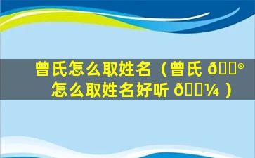 曾氏怎么取姓名（曾氏 💮 怎么取姓名好听 🐼 ）